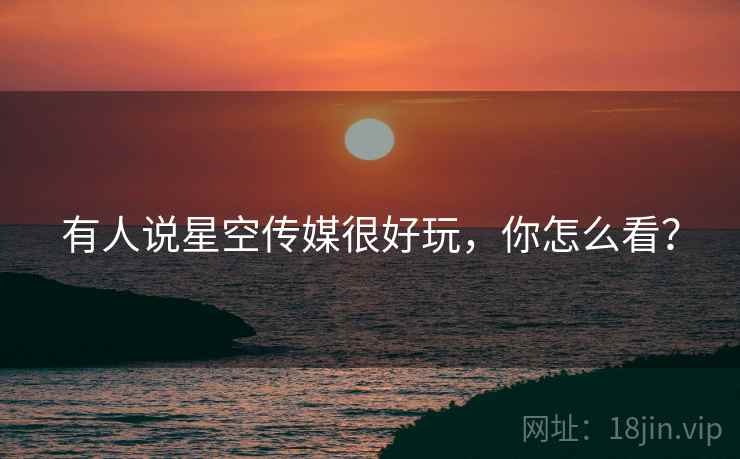 有人说星空传媒很好玩,你怎么看? 有人说星空传媒很好玩,你怎么看?