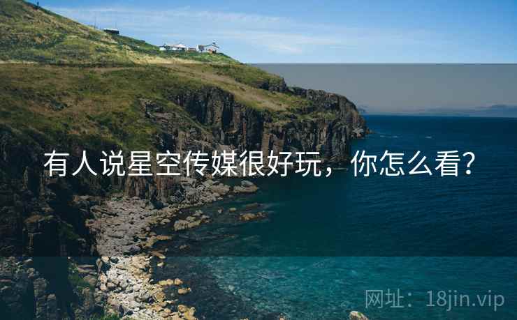 有人说星空传媒很好玩,你怎么看? 有人说星空传媒很好玩,你怎么看?