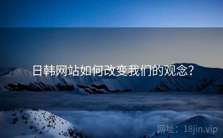 日韩网站如何改变我们的观念? 日韩网站如何改变我们的观念?