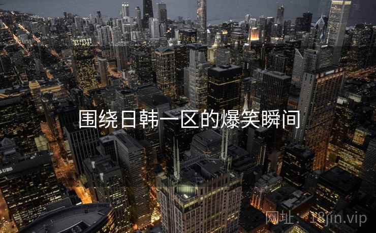 围绕日韩一区的爆笑瞬间 围绕日韩一区的爆笑瞬间
