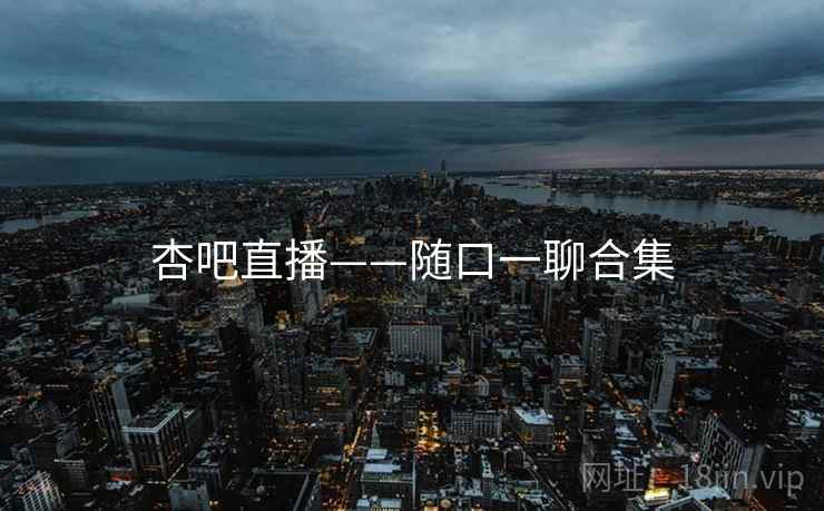 杏吧直播——随口一聊合集 杏吧直播——随口一聊合集