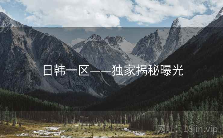 日韩一区——独家揭秘曝光 日韩一区——独家揭秘曝光