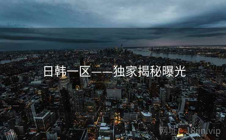 日韩一区——独家揭秘曝光 日韩一区——独家揭秘曝光