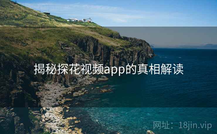揭秘探花视频app的真相解读 揭秘探花视频app的真相解读