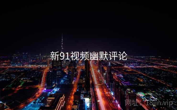 新91视频幽默评论 新91视频幽默评论