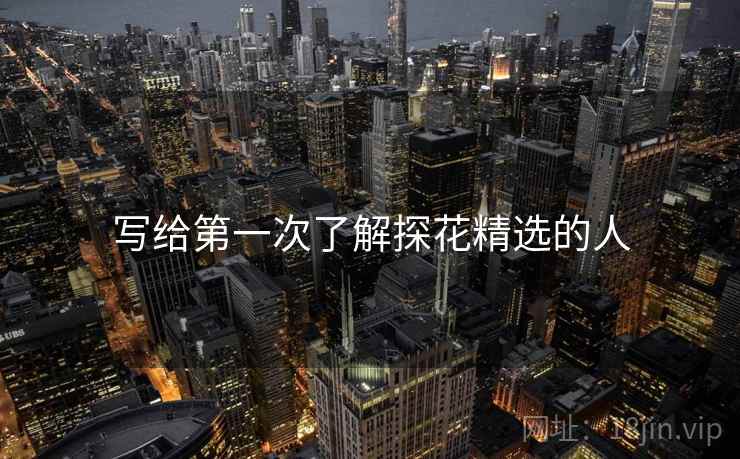 写给第一次了解探花精选的人 写给第一次了解探花精选的人