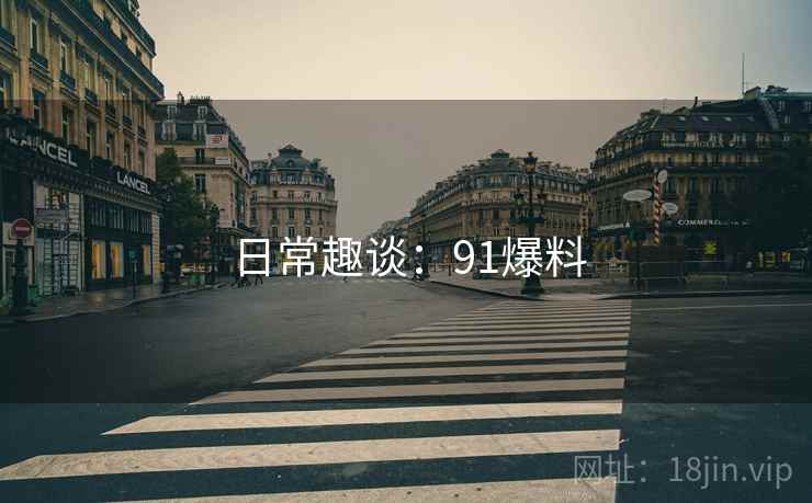 日常趣谈:91爆料 日常趣谈:91爆料