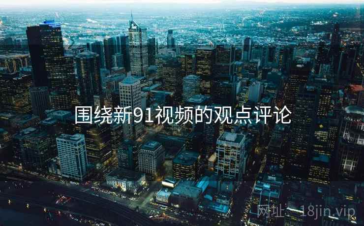 围绕新91视频的观点评论