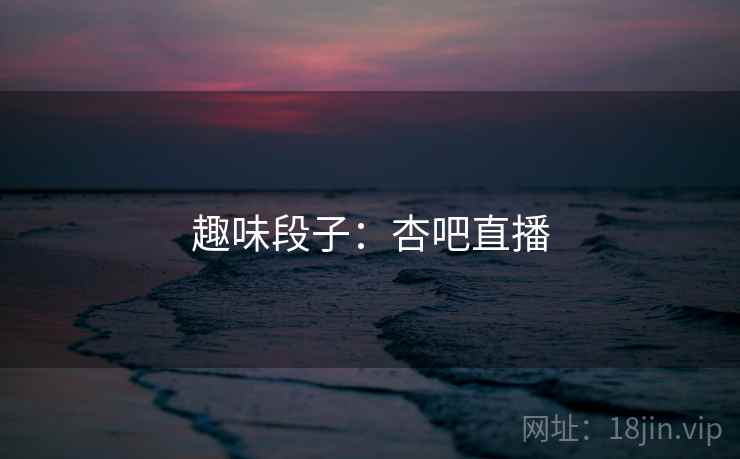 趣味段子：杏吧直播