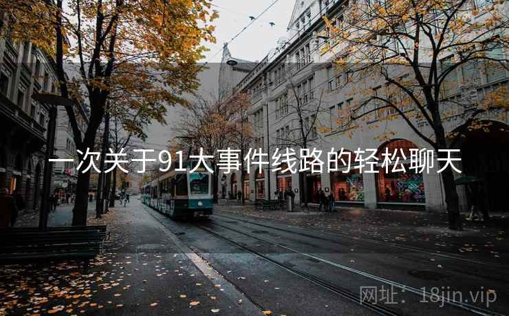 一次关于91大事件线路的轻松聊天 一次关于91大事件线路的轻松聊天
