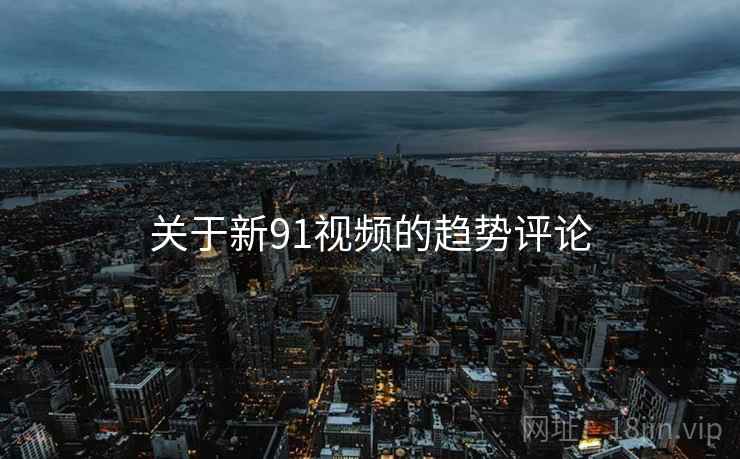 关于新91视频的趋势评论 关于新91视频的趋势评论