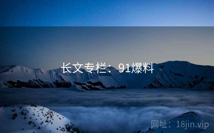 长文专栏:91爆料 长文专栏:91爆料