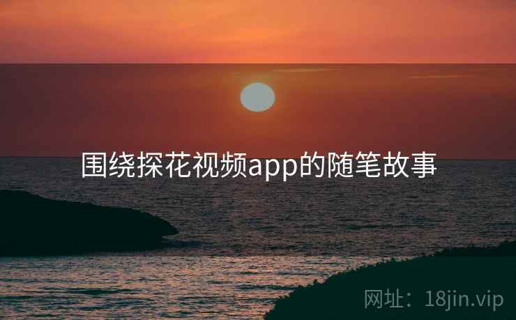 围绕探花视频app的随笔故事 围绕探花视频app的随笔故事