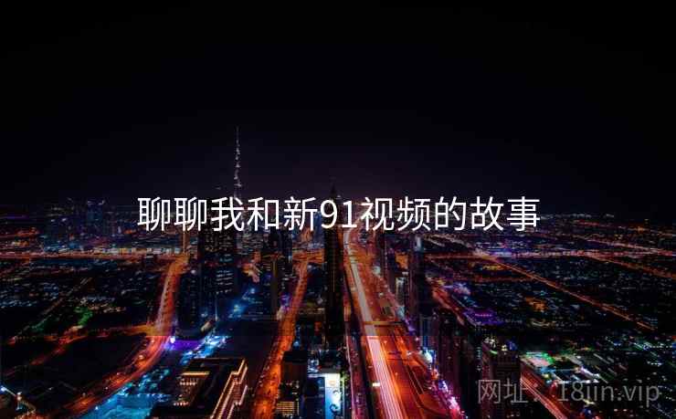 聊聊我和新91视频的故事