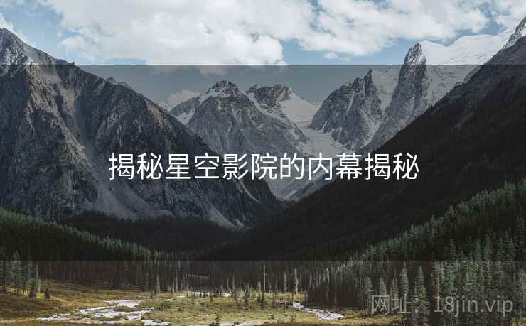揭秘星空影院的内幕揭秘 揭秘星空影院的内幕揭秘