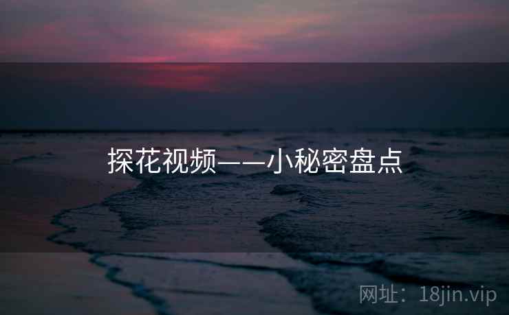 探花视频——小秘密盘点