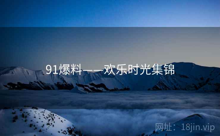 91爆料——欢乐时光集锦