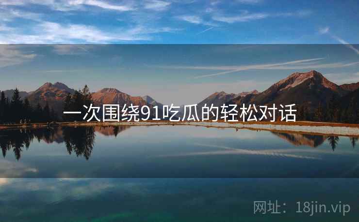 一次围绕91吃瓜的轻松对话 一次围绕91吃瓜的轻松对话