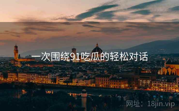 一次围绕91吃瓜的轻松对话